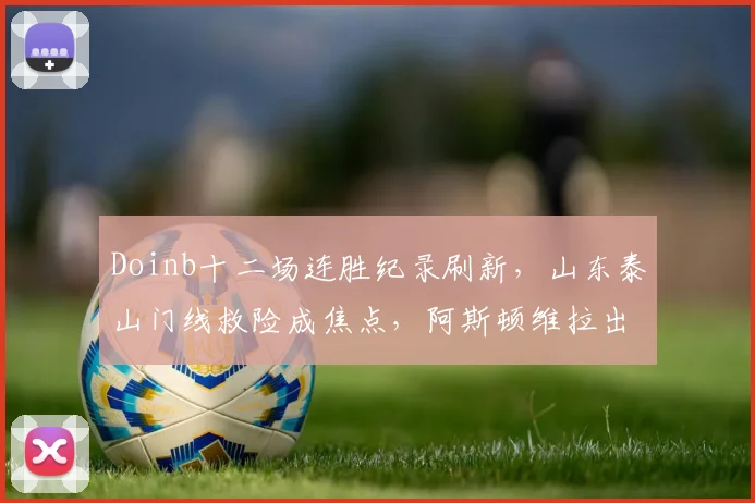 Doinb十二场连胜纪录刷新，山东泰山门线救险成焦点，阿斯顿维拉出局备战意大利杯