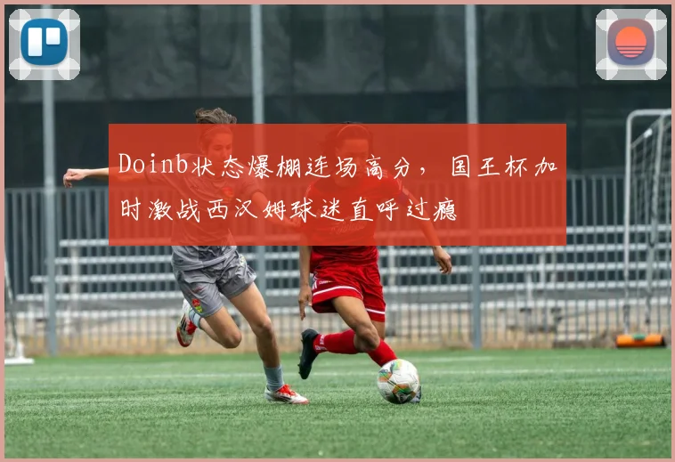 Doinb状态爆棚连场高分,国王杯加