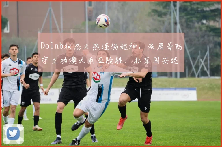 Doinb状态火热连场超神,浓眉哥防守立功澳大利亚险胜,北京国安连胜势不可挡